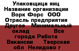 Упаковщица яиц › Название организации ­ Ворк Форс, ООО › Отрасль предприятия ­ Другое › Минимальный оклад ­ 24 000 - Все города Работа » Вакансии   . Тверская обл.,Нелидово г.